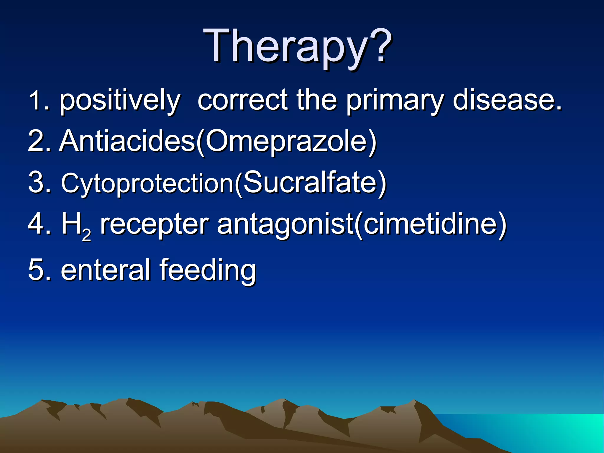 Therapy? 1 . positively  correct the primary disease. 2. Antiacides(Omeprazole)  3.  Cytoprotection( Sucralfate) 4. H 2  recepter antagonist(cimetidine) 5. enteral feeding 