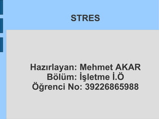 STRES Hazırlayan: Mehmet AKAR Bölüm: İşletme İ.Ö Öğrenci No: 39226865988 