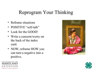 Reprogram Your Thinking
• Reframe situations
• POSITIVE “self-talk”
• Look for the GOOD!
• Write a concern/worry on
  the back of the index
  card.
• NOW, reframe HOW you
  can turn a negative into a
  positive.
 