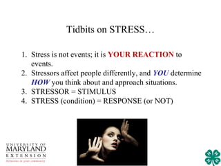 Tidbits on STRESS…

1. Stress is not events; it is YOUR REACTION to
   events.
2. Stressors affect people differently, and YOU determine
   HOW you think about and approach situations.
3. STRESSOR = STIMULUS
4. STRESS (condition) = RESPONSE (or NOT)
 