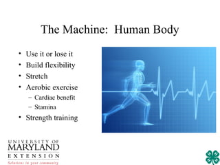 The Machine: Human Body
•   Use it or lose it
•   Build flexibility
•   Stretch
•   Aerobic exercise
    – Cardiac benefit
    – Stamina
• Strength training
 