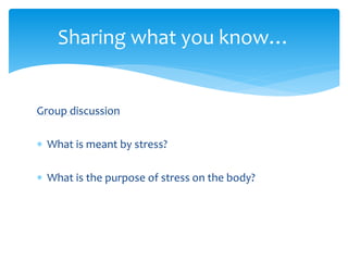 Group discussion
 What is meant by stress?
 What is the purpose of stress on the body?
Sharing what you know…
 