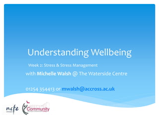 Understanding Wellbeing
Week 2: Stress & Stress Management
with Michelle Walsh @ The Waterside Centre
01254 354413 or mwalsh@accross.ac.uk
 