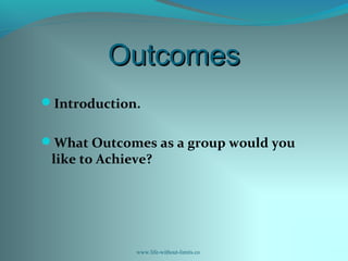 OutcomesOutcomes
Introduction.
What Outcomes as a group would you
like to Achieve?
www.life-without-limits.co
 