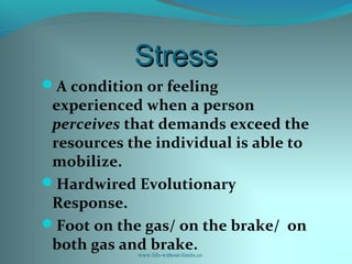 StressStress
A condition or feeling
experienced when a person
perceives that demands exceed the
resources the individual is able to
mobilize.
Hardwired Evolutionary
Response.
Foot on the gas/ on the brake/ on
both gas and brake.www.life-without-limits.co
 