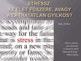 „Nem a stressz,
ami elpusztít.
A stresszre adott
válaszod öl meg.”
(Selye János)
Szűcs Zoltán
 