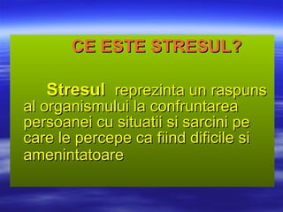 CE ESTE STRESUL? Stresul  reprezinta un raspuns al organismului la confruntarea persoanei cu situatii si sarcini pe care le percepe ca fiind dificile si amenintatoare   