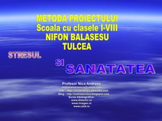 Profesor Nica Andreea [email_address] wiki :  http://nicaandreea.pbworks.com Blog   :   http ://andreea-nica.blogspot.com   Surse bibiliografice: www.didactic.ro www.images.ro www.csid.ro METODA PROIECTULUI Scoala cu clasele I-VIII  NIFON BALASESU  TULCEA STRESUL SI SANATATEA 