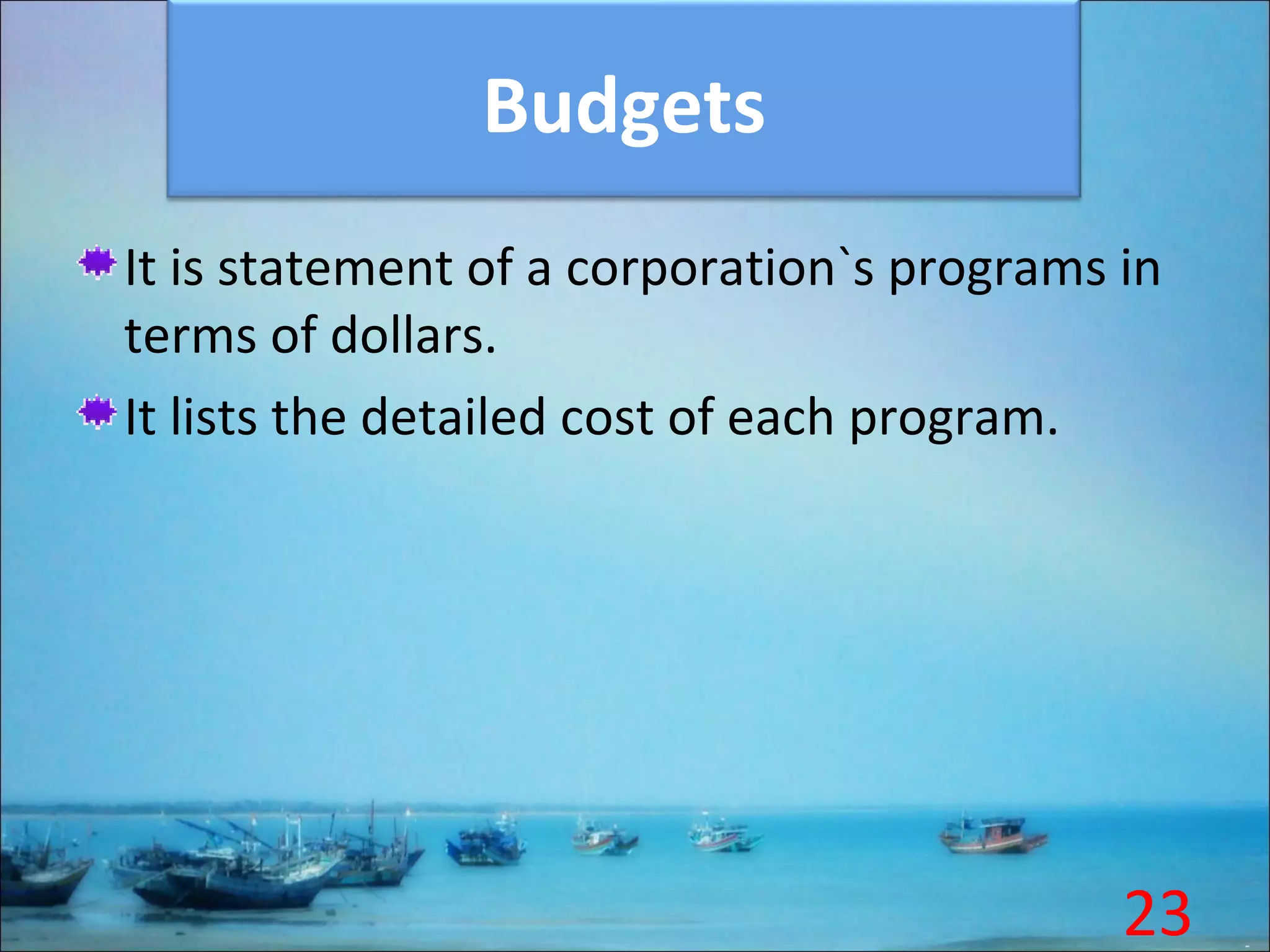 Budgets
It is statement of a corporation`s programs in
terms of dollars.
It lists the detailed cost of each program.
23
 
