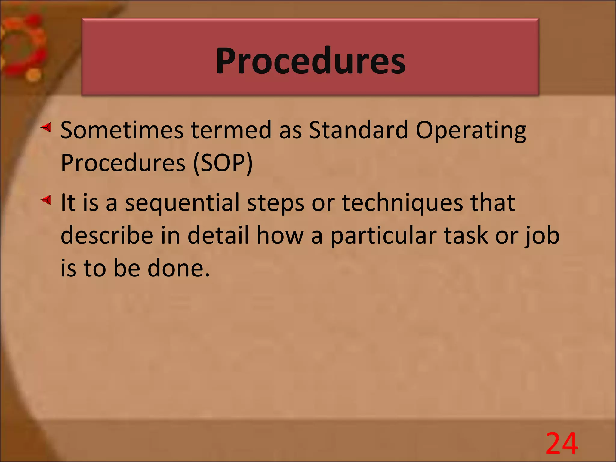 Procedures
Sometimes termed as Standard Operating
Procedures (SOP)
It is a sequential steps or techniques that
describe in detail how a particular task or job
is to be done.
24
 