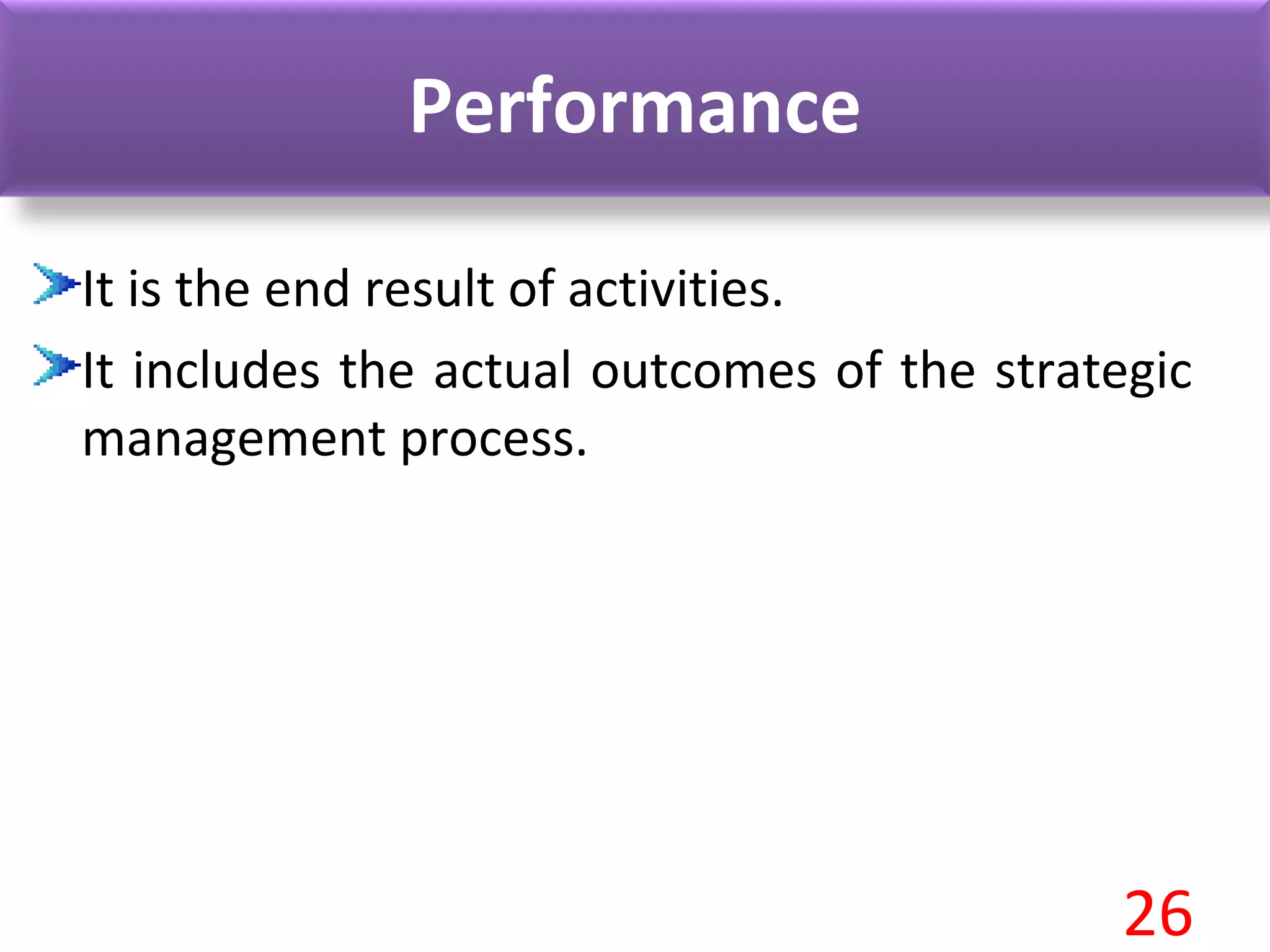 Performance
It is the end result of activities.
It includes the actual outcomes of the strategic
management process.
26
 