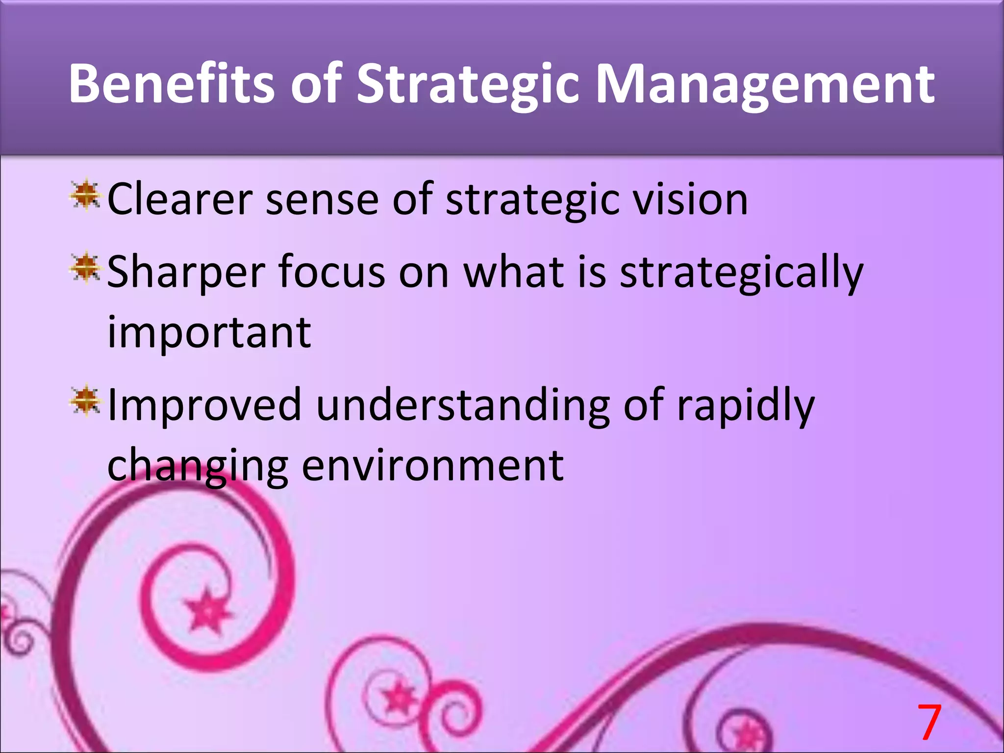 Benefits of Strategic Management
Clearer sense of strategic vision
Sharper focus on what is strategically
important
Improved understanding of rapidly
changing environment
7
 