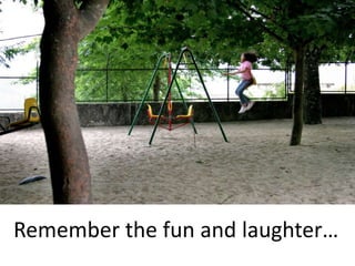 Remember the fun and laughter… 
 