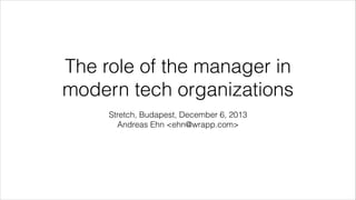 The role of the manager in
modern tech organizations
Stretch, Budapest, December 6, 2013
Andreas Ehn <ehn@wrapp.com>

 