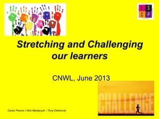 Stretching and Challenging
our learners
CNWL, June 2013
Carlyn Peever / Nick Madejcyzk / Tony Delahunty
 