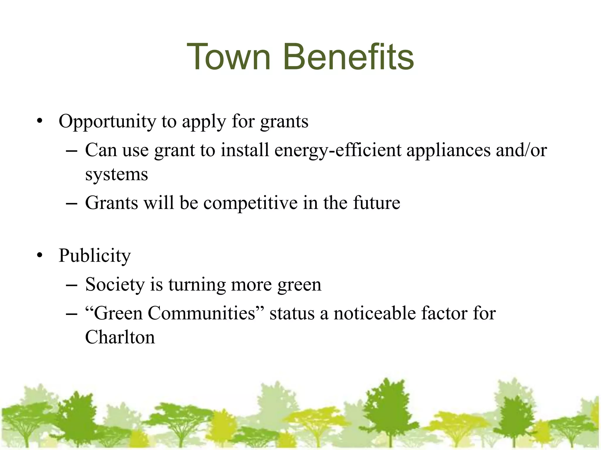 Town Benefits
• Opportunity to apply for grants
   – Can use grant to install energy-efficient appliances and/or
     systems
   – Grants will be competitive in the future

• Publicity
   – Society is turning more green
   – “Green Communities” status a noticeable factor for
     Charlton
 