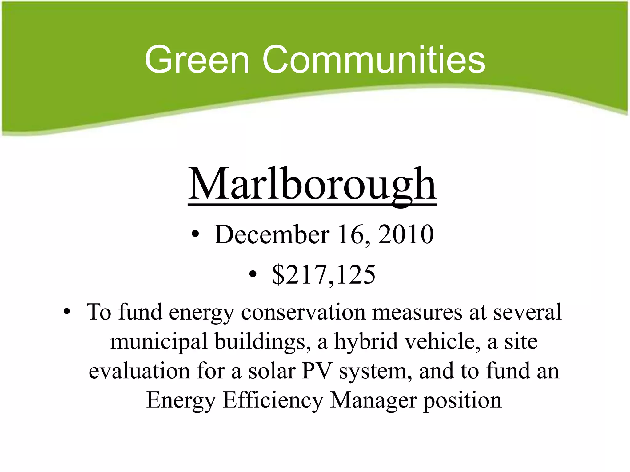 Green Communities


            Marlborough
            • December 16, 2010
                • $217,125
• To fund energy conservation measures at several
    municipal buildings, a hybrid vehicle, a site
  evaluation for a solar PV system, and to fund an
        Energy Efficiency Manager position
 