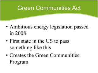Green Communities Act


• Ambitious energy legislation passed
  in 2008
• First state in the US to pass
  something like this
• Creates the Green Communities
  Program
 