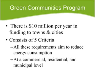 Green Communities Program


• There is $10 million per year in
  funding to towns & cities
• Consists of 5 Criteria
  –All these requirements aim to reduce
   energy consumption
  –At a commercial, residential, and
   municipal level
 