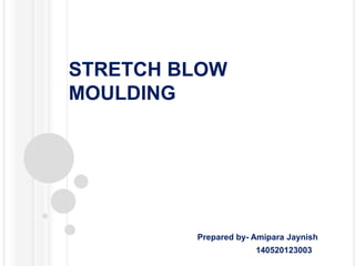 STRETCH BLOW
MOULDING
Prepared by- Amipara Jaynish
140520123003
 