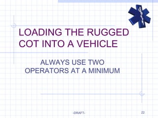 22
LOADING THE RUGGED
COT INTO A VEHICLE
ALWAYS USE TWO
OPERATORS AT A MINIMUM
-DRAFT-
 