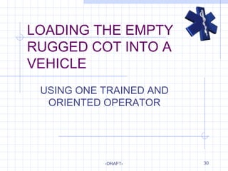 30
LOADING THE EMPTY
RUGGED COT INTO A
VEHICLE
USING ONE TRAINED AND
ORIENTED OPERATOR
-DRAFT-
 