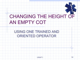 54
CHANGING THE HEIGHT OF
AN EMPTY COT
USING ONE TRAINED AND
ORIENTED OPERATOR
-DRAFT-
 