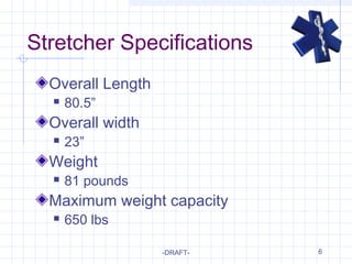 6
Stretcher Specifications
Overall Length
 80.5”
Overall width
 23”
Weight
 81 pounds
Maximum weight capacity
 650 lbs
-DRAFT-
 