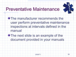 Preventative Maintenance
-DRAFT- 68
The manufacturer recommends the
user perform preventative maintenance
inspections at intervals defined in the
manual
The next slide is an example of the
document provided in your manuals
 