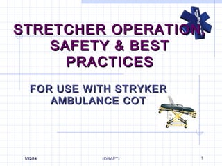 1
STRETCHER OPERATION,STRETCHER OPERATION,
SAFETY & BESTSAFETY & BEST
PRACTICESPRACTICES
FOR USE WITH STRYKERFOR USE WITH STRYKER
AMBULANCE COTAMBULANCE COT
1/22/141/22/14 -DRAFT-
 
