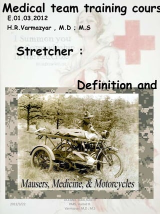 Medical team training cours
E.01.03.2012
H.R.Varmazyar , M.D ; M.S



    Stretcher :

                         Definition and




                 OCEANIC 5000,SOUTH
 2012/3/22          PARS, Hamid R.
                 Varmazyar, M,D ; M.S
 