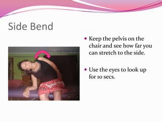 Side Bend
             Keep the pelvis on the
             chair and see how far you
             can stretch to the side.

             Use the eyes to look up
             for 10 secs.
 
