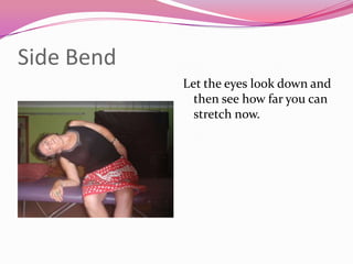 Side Bend
            Let the eyes look down and
              then see how far you can
              stretch now.
 