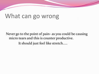 What can go wrong

Never go to the point of pain- as you could be causing
 micro tears and this is counter productive.
        It should just feel like stretch.....
 