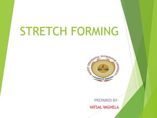 STRETCH FORMING
PREPARED BY-
VATSAL VAGHELA
 