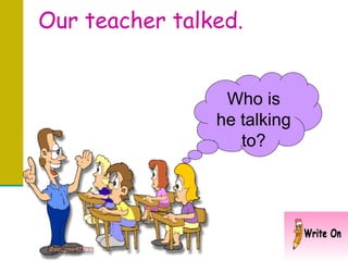 Our teacher talked. Who is he talking to? 