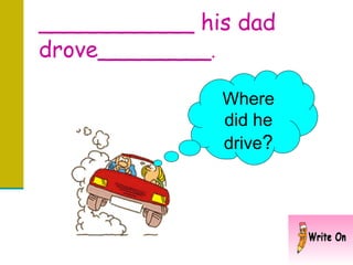 ___________ his dad drove________ . Where did he drive ? 