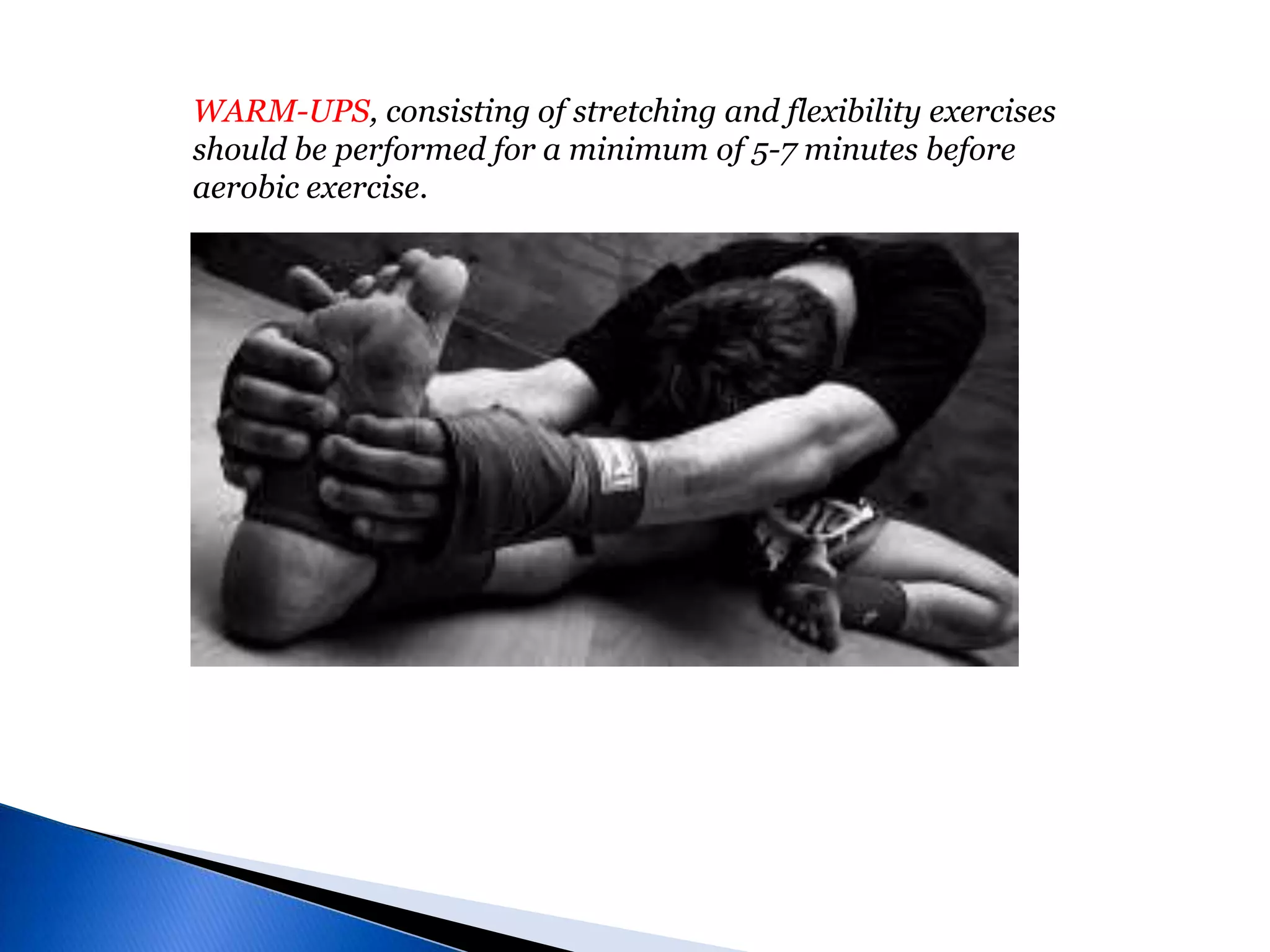 WARM-UPS, consisting of stretching and flexibility exercises should be performed for a minimum of 5-7 minutes before aerobic exercise.