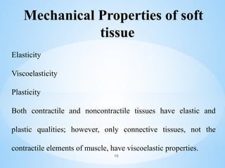 Mechanical Properties of soft
tissue
Elasticity
Viscoelasticity
Plasticity
Both contractile and noncontractile tissues have elastic and
plastic qualities; however, only connective tissues, not the
contractile elements of muscle, have viscoelastic properties.
10
 