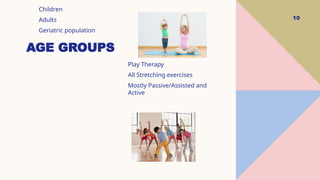 10
AGE GROUPS
Children
Adults
Geriatric population
Play Therapy
All Stretching exercises
Mostly Passive/Assisted and
Active
 