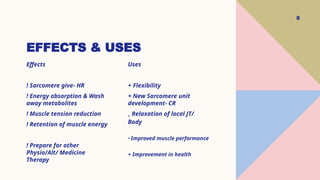 8
EFFECTS & USES
Effects
! Sarcomere give- HR
! Energy absorption & Wash
away metabolites
! Muscle tension reduction
! Retention of muscle energy
! Prepare for other
Physio/Alt/ Medicine
Therapy
Uses
+ Flexibility
+ New Sarcomere unit
development- CR
+ Relaxation of local JT/
Body
+ Improved muscle performance
+ Improvement in health
 