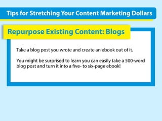 RepurposeExistingContent:Blogs
Takeablogpostyouwroteandcreateanebookoutofit.
Youmightbesurprisedtolearnyoucaneasilytakea500-word
blogpostandturnitintoa ve-tosix-pageebook!
TipsforStretchingYourContentMarketingDollars
 