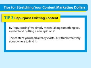 TIP3RepurposeExistingContent
By“repurposing”wesimplymean:Takingsomethingyou
createdandputtinganewspinonit.
Thecontentyouneedalreadyexists.Justthinkcreatively
aboutwhereto ndit.
TipsforStretchingYourContentMarketingDollars
 