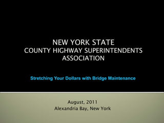 NEW YORK STATE
COUNTY HIGHWAY SUPERINTENDENTS
          ASSOCIATION


 Stretching Your Dollars with Bridge Maintenance




                August, 2011
           Alexandria Bay, New York
 