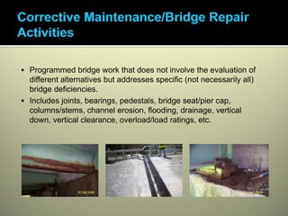 Programmed bridge work that does not involve the evaluation of
different alternatives but addresses specific (not necessarily all)
bridge deficiencies.
Includes joints, bearings, pedestals, bridge seat/pier cap,
columns/stems, channel erosion, flooding, drainage, vertical
down, vertical clearance, overload/load ratings, etc.
 