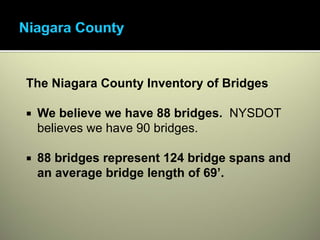 The Niagara County Inventory of Bridges

 We believe we have 88 bridges. NYSDOT
 believes we have 90 bridges.

 88 bridges represent 124 bridge spans and
 an average bridge length of 69’.
 