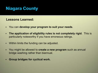 Lessons Learned:

 You can develop your program to suit your needs.

 The application of eligibility rules is not completely rigid. This is
 particularly noteworthy if you have erroneous ratings.

 Within limits the funding can be adjusted.

 You might be allowed to create a new program such as annual
 bridge washing rather than biannual.

 Group bridges for cyclical work.
 