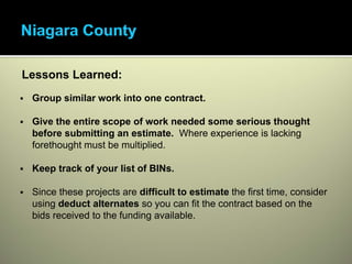Lessons Learned:
 Group similar work into one contract.

 Give the entire scope of work needed some serious thought
 before submitting an estimate. Where experience is lacking
 forethought must be multiplied.

 Keep track of your list of BINs.

 Since these projects are difficult to estimate the first time, consider
 using deduct alternates so you can fit the contract based on the
 bids received to the funding available.
 