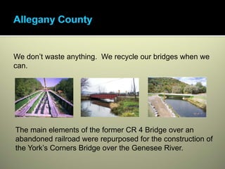 We don’t waste anything. We recycle our bridges when we
can.




The main elements of the former CR 4 Bridge over an
abandoned railroad were repurposed for the construction of
the York’s Corners Bridge over the Genesee River.
 
