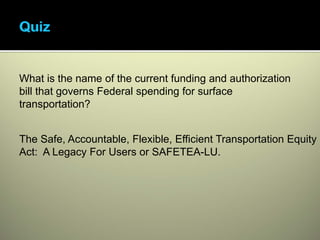 What is the name of the current funding and authorization
bill that governs Federal spending for surface
transportation?


The Safe, Accountable, Flexible, Efficient Transportation Equity
Act: A Legacy For Users or SAFETEA-LU.
 